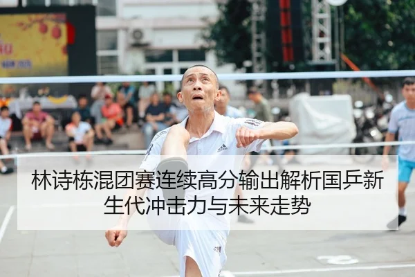林诗栋混团赛连续高分输出解析国乒新生代冲击力与未来走势