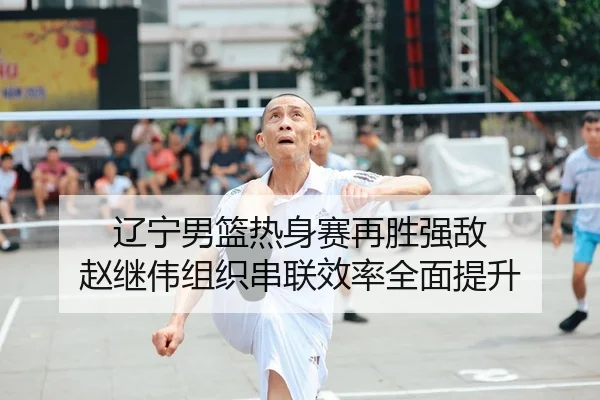 辽宁男篮热身赛再胜强敌 赵继伟组织串联效率全面提升