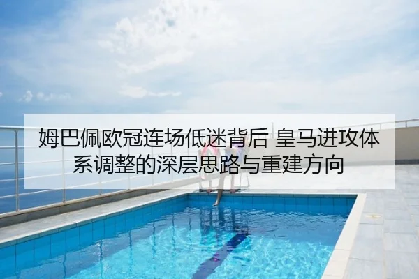 姆巴佩欧冠连场低迷背后 皇马进攻体系调整的深层思路与重建方向